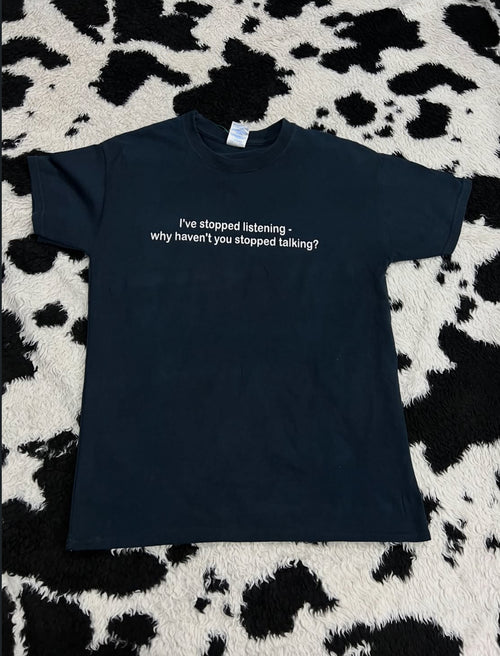 "I've stopped listening - Why haven't you stopped talking?" Tee (Medium)